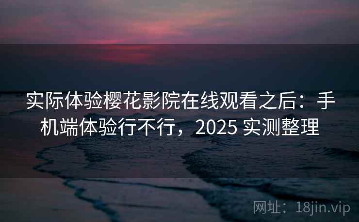实际体验樱花影院在线观看之后：手机端体验行不行，2025 实测整理  第2张
