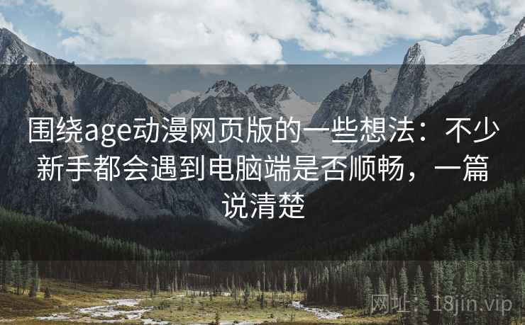 围绕age动漫网页版的一些想法：不少新手都会遇到电脑端是否顺畅，一篇说清楚  第2张