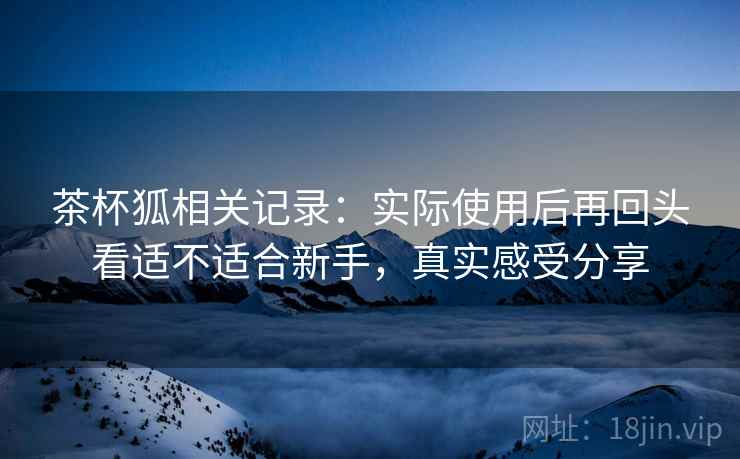 茶杯狐相关记录:实际使用后再回头看适不适合新手,真实感受分享 第2张 茶杯狐相关记录:实际使用后再回头看适不适合新手,真实感受分享 第2张