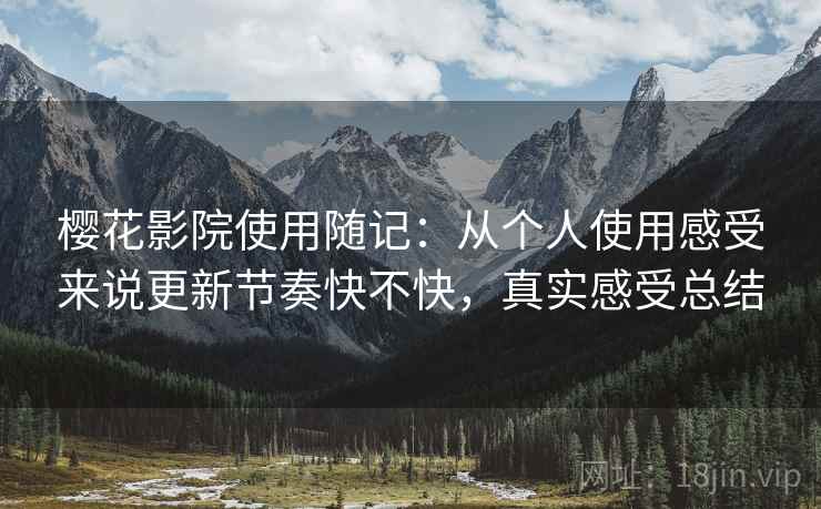 樱花影院使用随记：从个人使用感受来说更新节奏快不快，真实感受总结