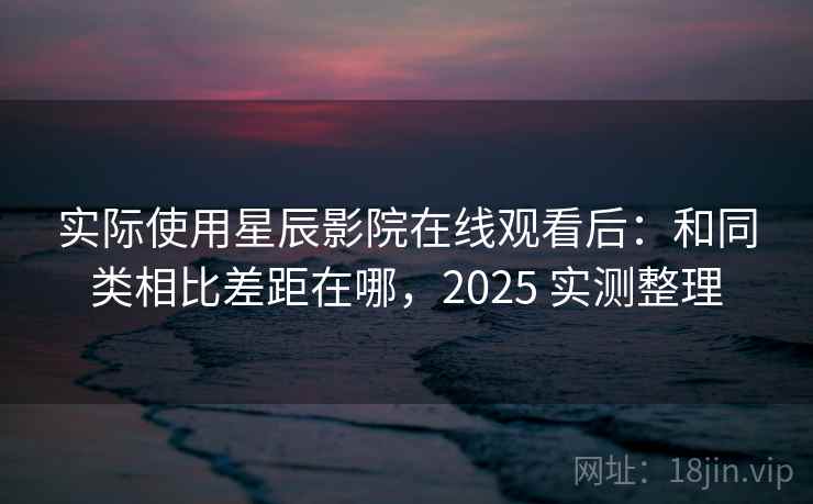 实际使用星辰影院在线观看后：和同类相比差距在哪，2025 实测整理