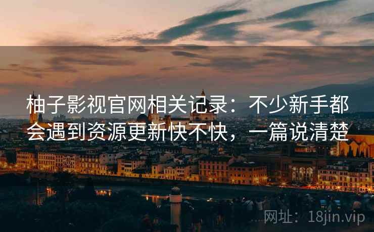柚子影视官网相关记录：不少新手都会遇到资源更新快不快，一篇说清楚