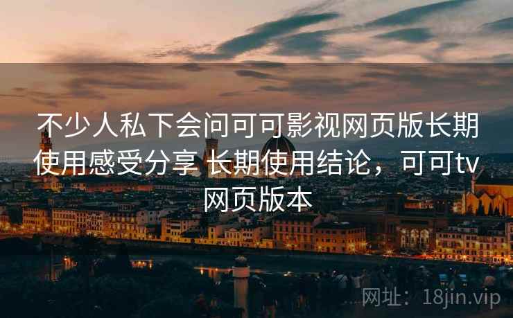 不少人私下会问可可影视网页版长期使用感受分享 长期使用结论，可可tv网页版本