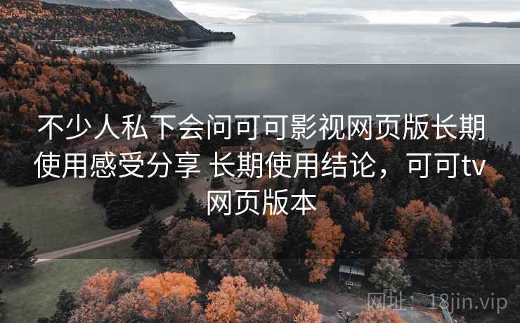 不少人私下会问可可影视网页版长期使用感受分享 长期使用结论，可可tv网页版本  第2张