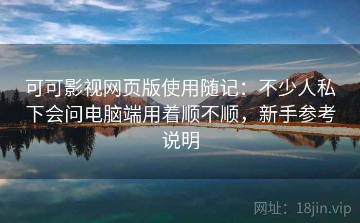 可可影视网页版使用随记：不少人私下会问电脑端用着顺不顺，新手参考说明  第2张