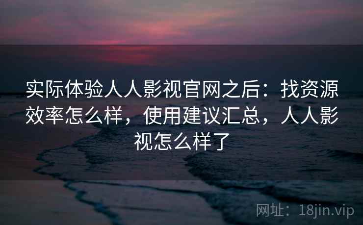 实际体验人人影视官网之后：找资源效率怎么样，使用建议汇总，人人影视怎么样了  第2张