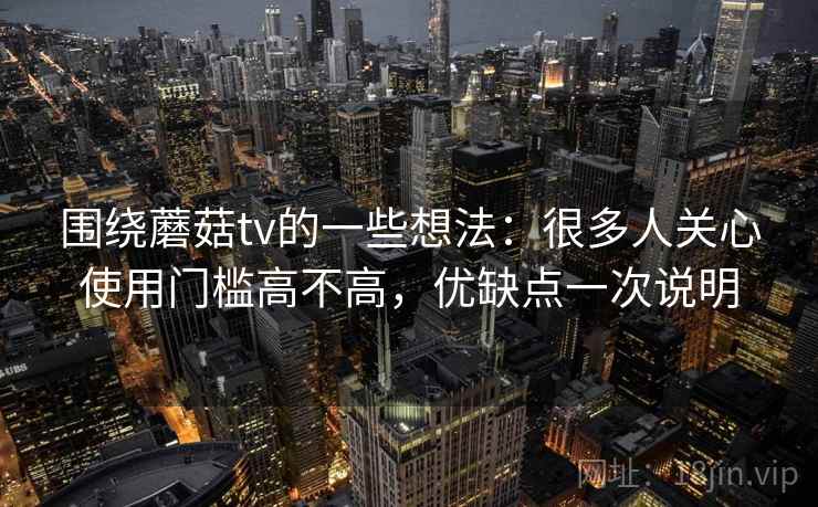 围绕蘑菇tv的一些想法:很多人关心使用门槛高不高,优缺点一次说明 第2张 围绕蘑菇tv的一些想法:很多人关心使用门槛高不高,优缺点一次说明 第2张