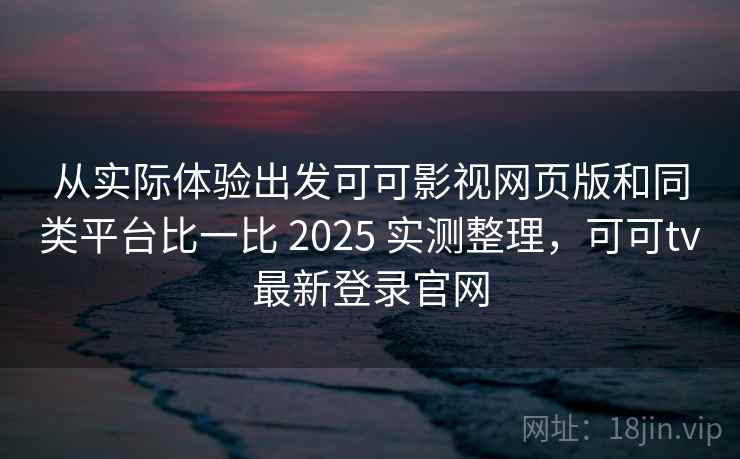从实际体验出发可可影视网页版和同类平台比一比 2025 实测整理，可可tv最新登录官网