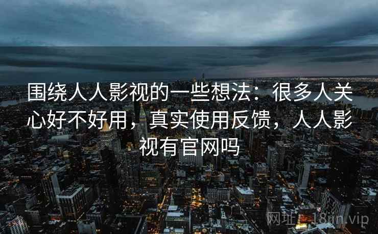 围绕人人影视的一些想法：很多人关心好不好用，真实使用反馈，人人影视有官网吗  第2张