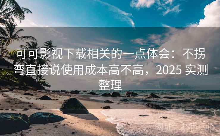 可可影视下载相关的一点体会：不拐弯直接说使用成本高不高，2025 实测整理
