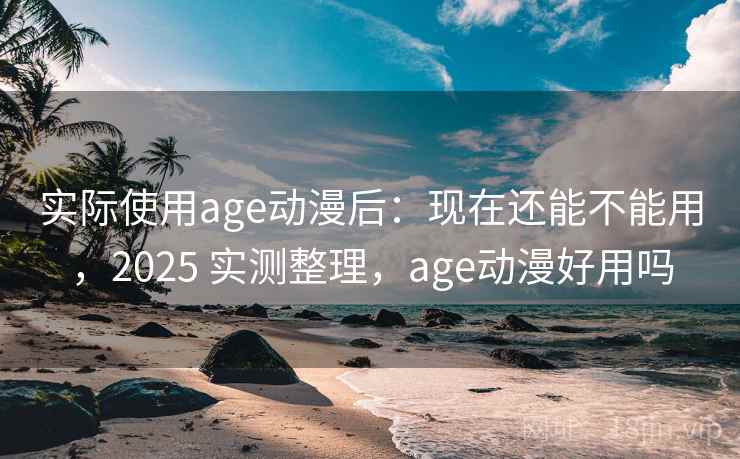 实际使用age动漫后：现在还能不能用，2025 实测整理，age动漫好用吗