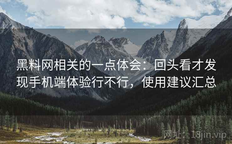 黑料网相关的一点体会：回头看才发现手机端体验行不行，使用建议汇总