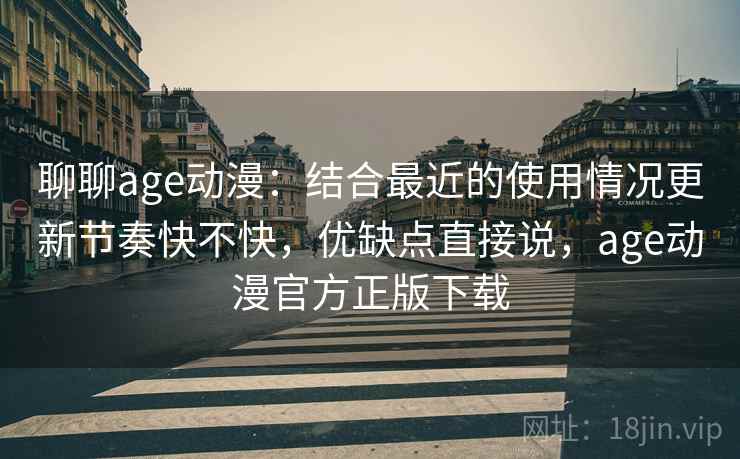 聊聊age动漫：结合最近的使用情况更新节奏快不快，优缺点直接说，age动漫官方正版下载