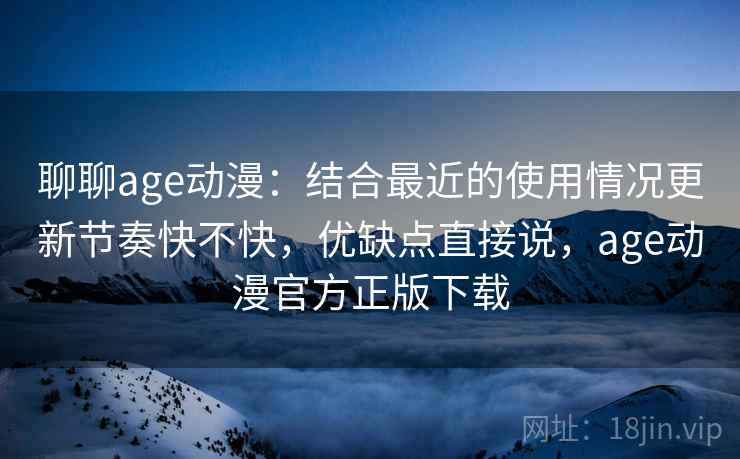 聊聊age动漫:结合最近的使用情况更新节奏快不快,优缺点直接说,age动漫官方正版下载 第2张 聊聊age动漫:结合最近的使用情况更新节奏快不快,优缺点直接说,age动漫官方正版下载 第2张