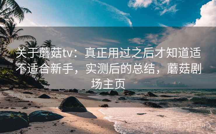 关于蘑菇tv：真正用过之后才知道适不适合新手，实测后的总结，蘑菇剧场主页