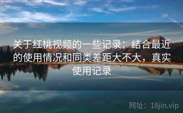 关于红桃视频的一些记录:结合最近的使用情况和同类差距大不大,真实使用记录