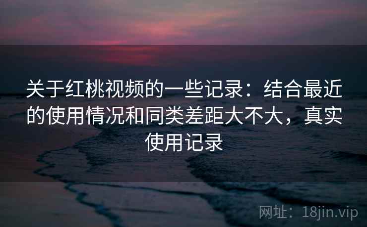 关于红桃视频的一些记录:结合最近的使用情况和同类差距大不大,真实使用记录 第2张 关于红桃视频的一些记录:结合最近的使用情况和同类差距大不大,真实使用记录 第2张