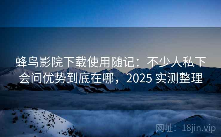 蜂鸟影院下载使用随记:不少人私下会问优势到底在哪,2025 实测整理
