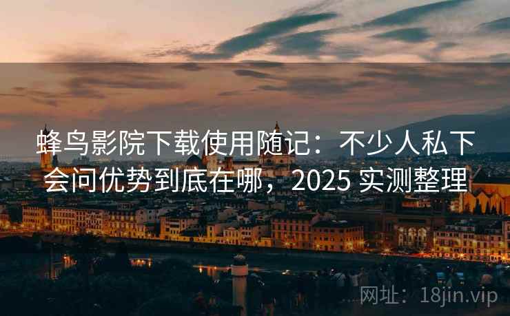 蜂鸟影院下载使用随记:不少人私下会问优势到底在哪,2025 实测整理 第2张 蜂鸟影院下载使用随记:不少人私下会问优势到底在哪,2025 实测整理 第2张