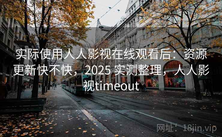 实际使用人人影视在线观看后：资源更新快不快，2025 实测整理，人人影视timeout
