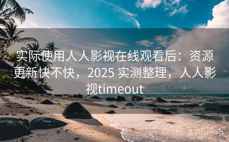 实际使用人人影视在线观看后：资源更新快不快，2025 实测整理，人人影视timeout  第2张