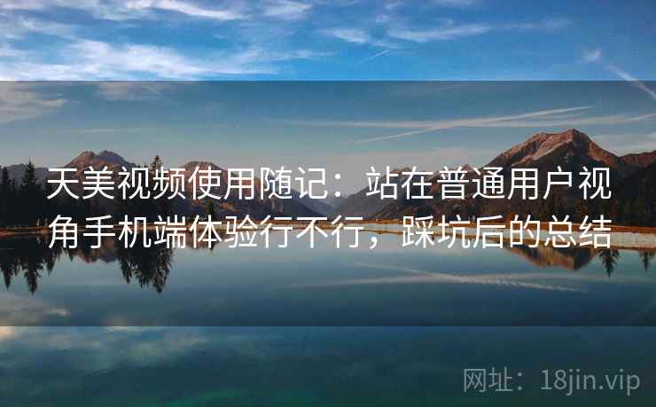 天美视频使用随记：站在普通用户视角手机端体验行不行，踩坑后的总结