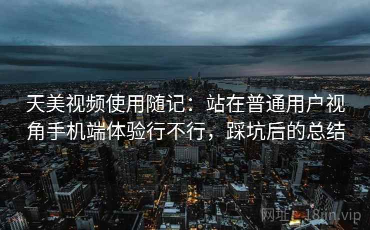 天美视频使用随记：站在普通用户视角手机端体验行不行，踩坑后的总结  第2张