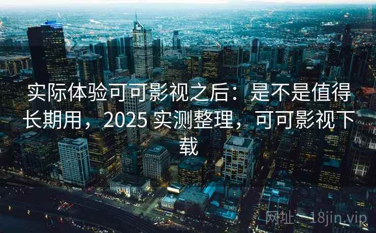 实际体验可可影视之后：是不是值得长期用，2025 实测整理，可可影视下载  第2张