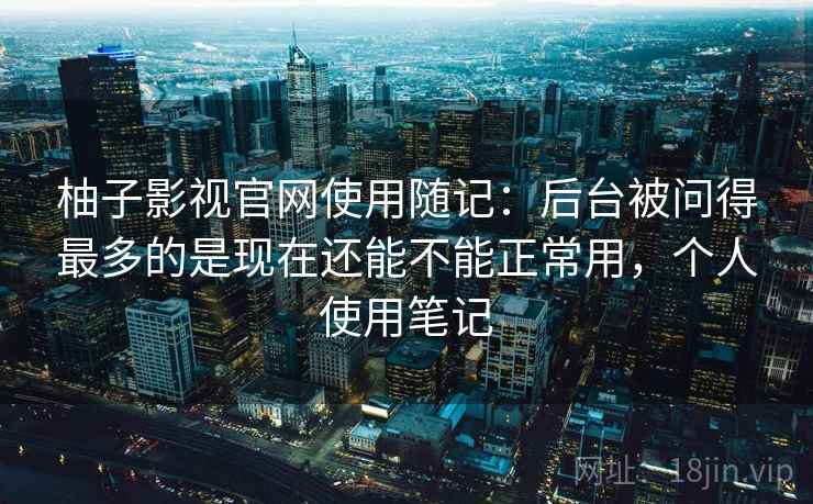 柚子影视官网使用随记：后台被问得最多的是现在还能不能正常用，个人使用笔记