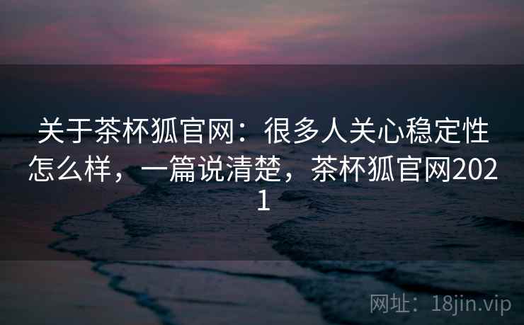 关于茶杯狐官网:很多人关心稳定性怎么样,一篇说清楚,茶杯狐官网2021