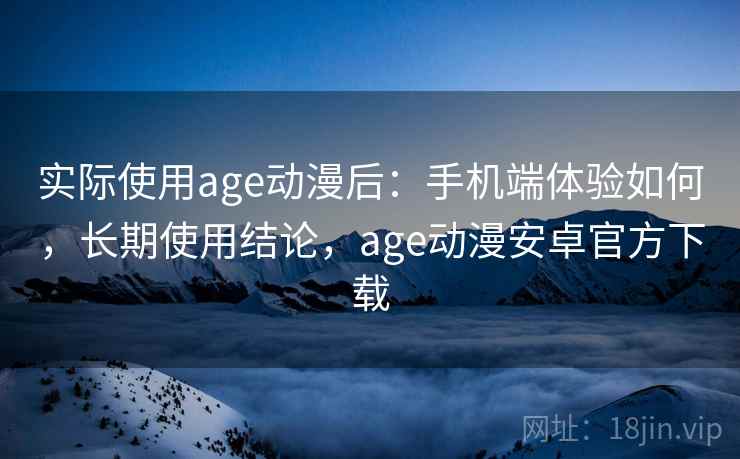 实际使用age动漫后:手机端体验如何,长期使用结论,age动漫安卓官方下载 第2张 实际使用age动漫后:手机端体验如何,长期使用结论,age动漫安卓官方下载 第2张