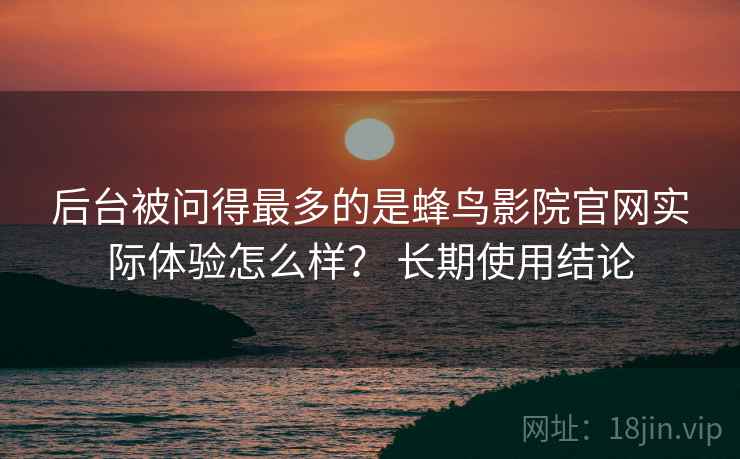 后台被问得最多的是蜂鸟影院官网实际体验怎么样? 长期使用结论 第1张 后台被问得最多的是蜂鸟影院官网实际体验怎么样? 长期使用结论 第1张