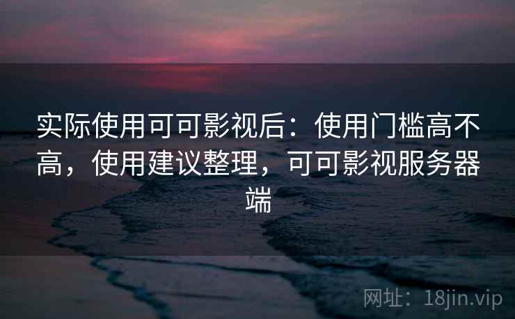 实际使用可可影视后：使用门槛高不高，使用建议整理，可可影视服务器端