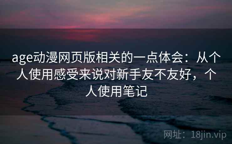 age动漫网页版相关的一点体会:从个人使用感受来说对新手友不友好,个人使用笔记 第2张 age动漫网页版相关的一点体会:从个人使用感受来说对新手友不友好,个人使用笔记 第2张