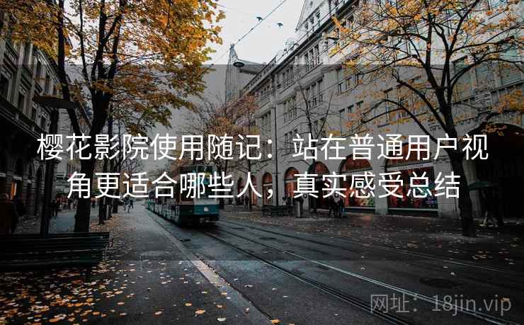 樱花影院使用随记：站在普通用户视角更适合哪些人，真实感受总结