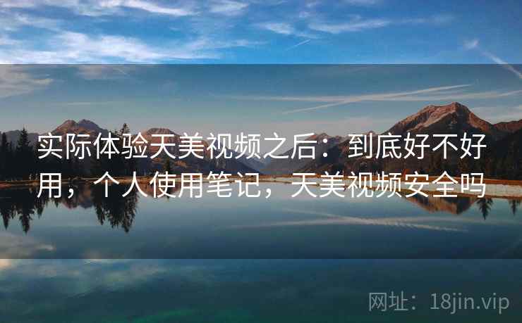 实际体验天美视频之后:到底好不好用,个人使用笔记,天美视频安全吗 第2张 实际体验天美视频之后:到底好不好用,个人使用笔记,天美视频安全吗 第2张