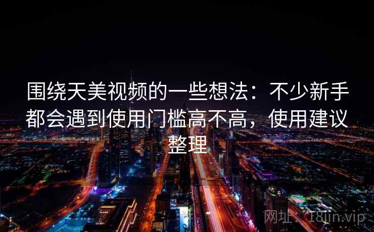 围绕天美视频的一些想法:不少新手都会遇到使用门槛高不高,使用建议整理 第2张 围绕天美视频的一些想法:不少新手都会遇到使用门槛高不高,使用建议整理 第2张
