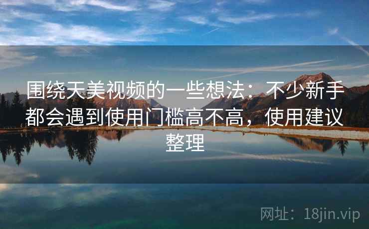 围绕天美视频的一些想法：不少新手都会遇到使用门槛高不高，使用建议整理
