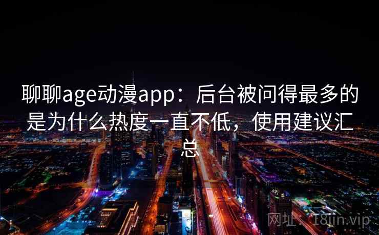 聊聊age动漫app:后台被问得最多的是为什么热度一直不低,使用建议汇总 第2张 聊聊age动漫app:后台被问得最多的是为什么热度一直不低,使用建议汇总 第2张