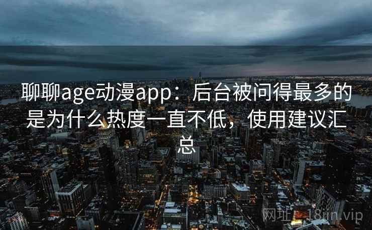 聊聊age动漫app：后台被问得最多的是为什么热度一直不低，使用建议汇总