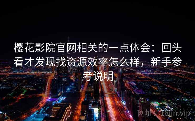 樱花影院官网相关的一点体会:回头看才发现找资源效率怎么样,新手参考说明 第2张 樱花影院官网相关的一点体会:回头看才发现找资源效率怎么样,新手参考说明 第2张