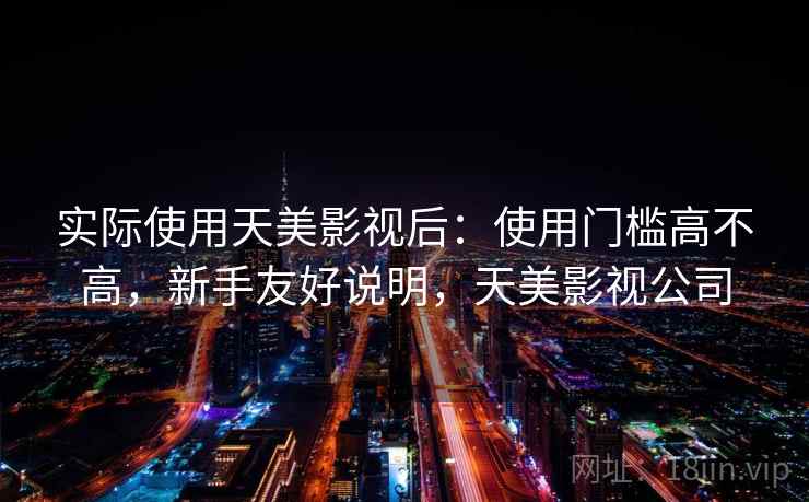 实际使用天美影视后：使用门槛高不高，新手友好说明，天美影视公司