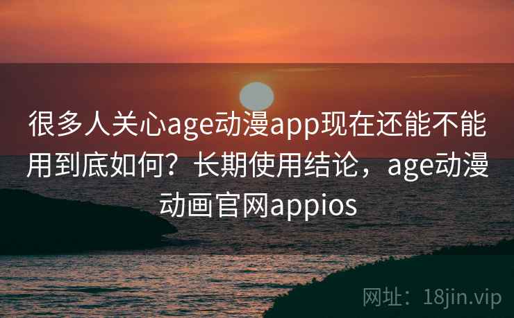 很多人关心age动漫app现在还能不能用到底如何?长期使用结论,age动漫动画官网appios 第2张 很多人关心age动漫app现在还能不能用到底如何?长期使用结论,age动漫动画官网appios 第2张