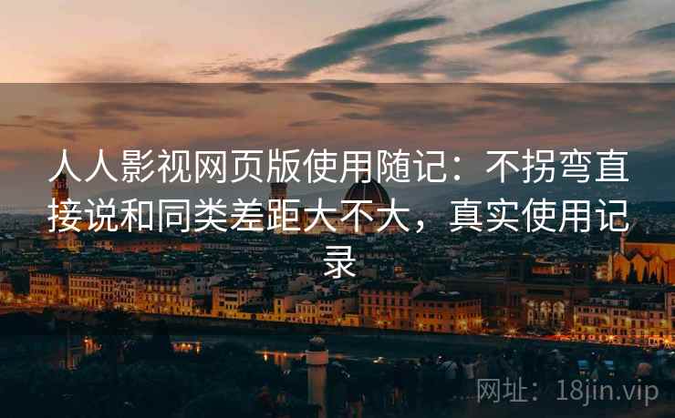 人人影视网页版使用随记：不拐弯直接说和同类差距大不大，真实使用记录