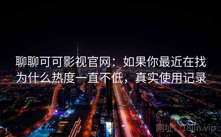 聊聊可可影视官网:如果你最近在找为什么热度一直不低,真实使用记录 第2张 聊聊可可影视官网:如果你最近在找为什么热度一直不低,真实使用记录 第2张