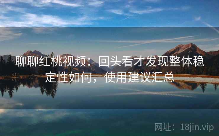 聊聊红桃视频：回头看才发现整体稳定性如何，使用建议汇总  第2张