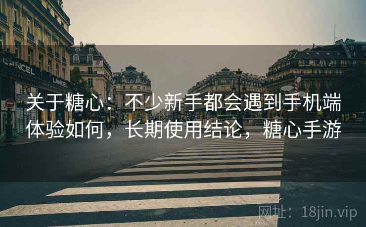 关于糖心:不少新手都会遇到手机端体验如何,长期使用结论,糖心手游