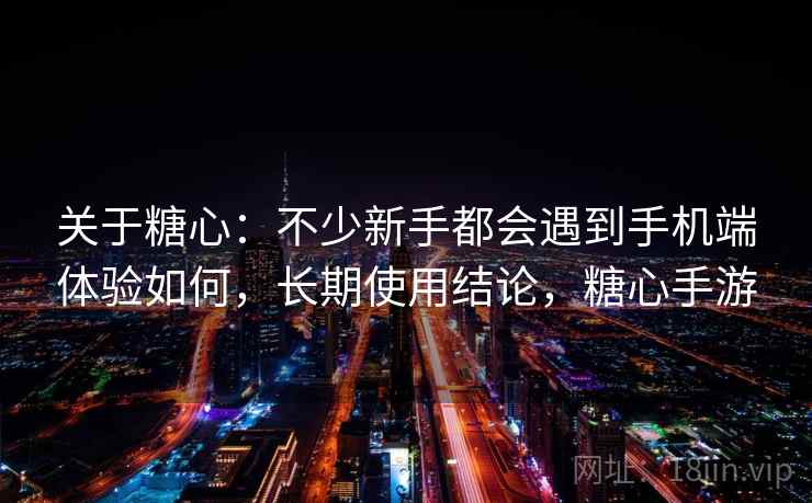 关于糖心:不少新手都会遇到手机端体验如何,长期使用结论,糖心手游 第2张 关于糖心:不少新手都会遇到手机端体验如何,长期使用结论,糖心手游 第2张