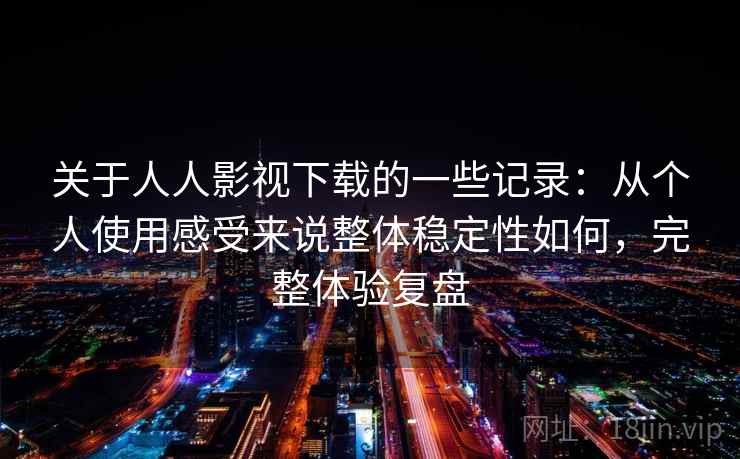 关于人人影视下载的一些记录：从个人使用感受来说整体稳定性如何，完整体验复盘  第2张