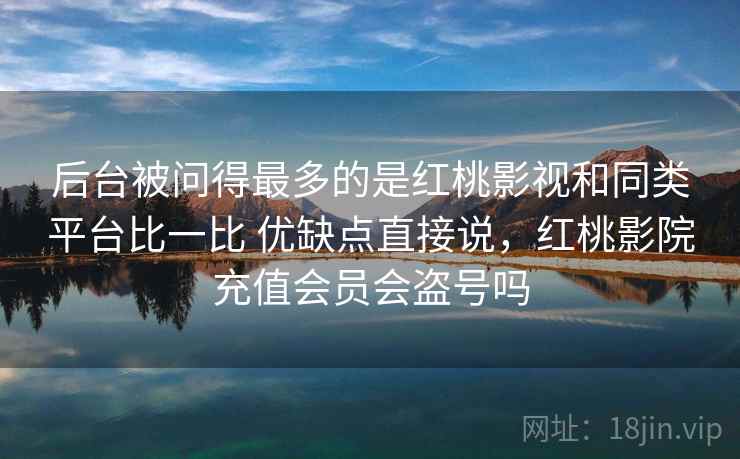 后台被问得最多的是红桃影视和同类平台比一比 优缺点直接说，红桃影院充值会员会盗号吗  第2张